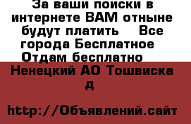 За ваши поиски в интернете ВАМ отныне будут платить! - Все города Бесплатное » Отдам бесплатно   . Ненецкий АО,Тошвиска д.